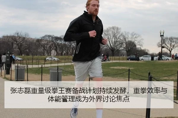 张志磊重量级拳王赛备战计划持续发酵，重拳效率与体能管理成为外界讨论焦点